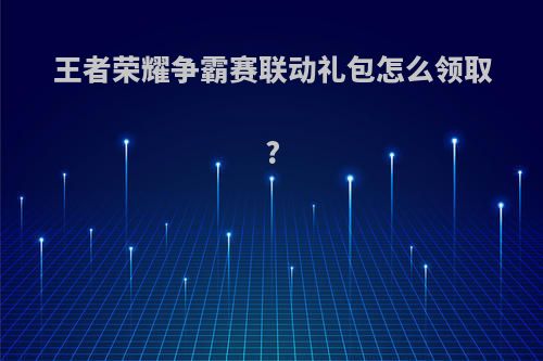 王者荣耀争霸赛联动礼包怎么领取?