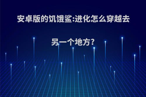 安卓版的饥饿鲨:进化怎么穿越去另一个地方?