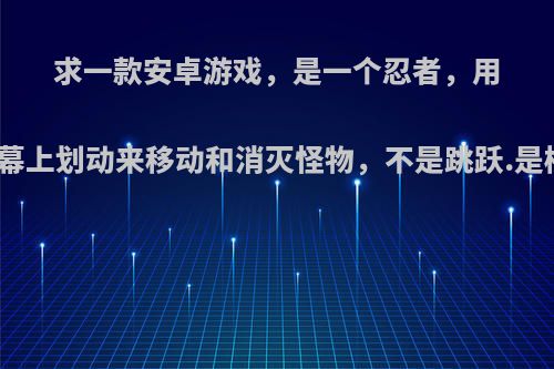 求一款安卓游戏，是一个忍者，用手指在屏幕上划动来移动和消灭怪物，不是跳跃.是横屏游戏?