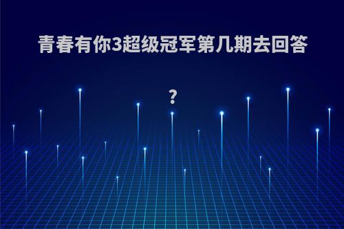 青春有你3超级冠军第几期去回答?