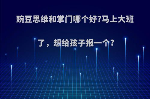 豌豆思维和掌门哪个好?马上大班了，想给孩子报一个?