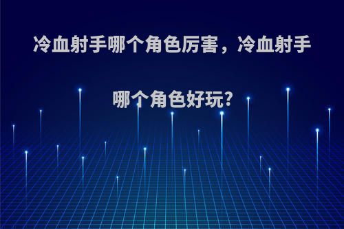 冷血射手哪个角色厉害，冷血射手哪个角色好玩?