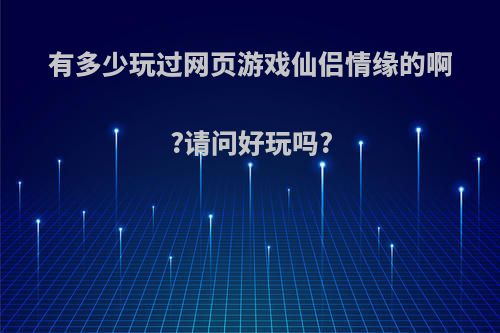 有多少玩过网页游戏仙侣情缘的啊?请问好玩吗?