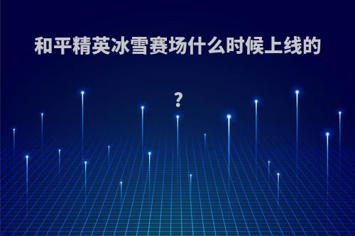 和平精英冰雪赛场什么时候上线的?