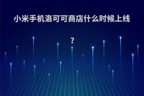 小米手机洛可可商店什么时候上线?