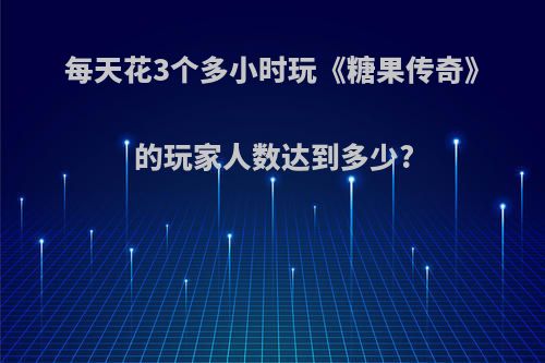 每天花3个多小时玩《糖果传奇》的玩家人数达到多少?