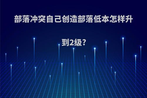 部落冲突自己创造部落低本怎样升到2级?