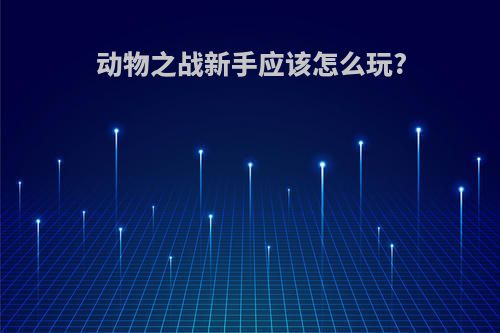 动物之战新手应该怎么玩?