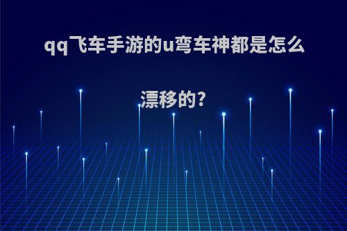 qq飞车手游的u弯车神都是怎么漂移的?