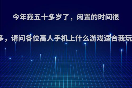 今年我五十多岁了，闲置的时间很多，请问各位高人手机上什么游戏适合我玩?