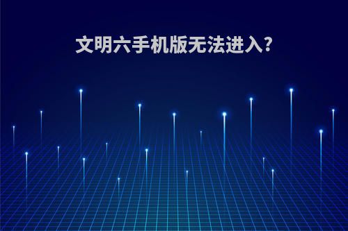 文明六手机版无法进入?