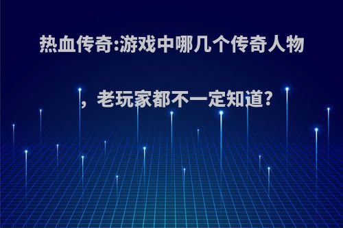 热血传奇:游戏中哪几个传奇人物，老玩家都不一定知道?