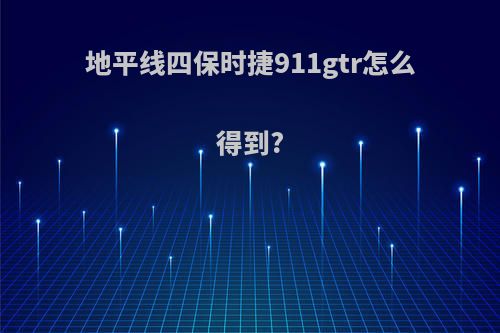 地平线四保时捷911gtr怎么得到?