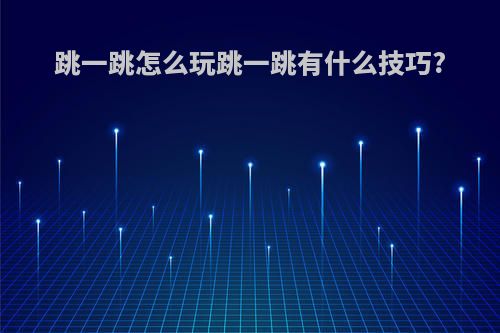 跳一跳怎么玩跳一跳有什么技巧?