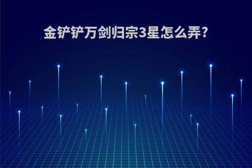 金铲铲万剑归宗3星怎么弄?