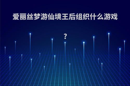 爱丽丝梦游仙境王后组织什么游戏?