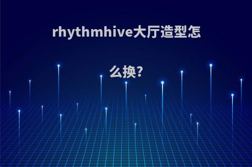 rhythmhive大厅造型怎么换?