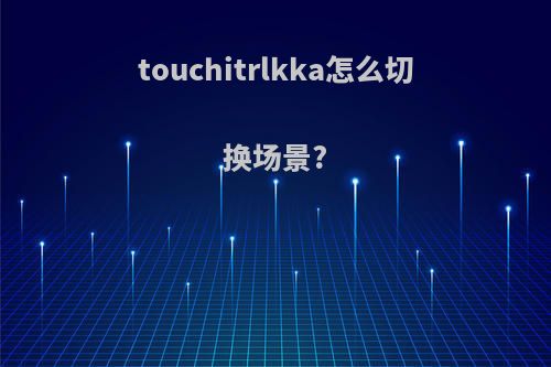 touchitrlkka怎么切换场景?