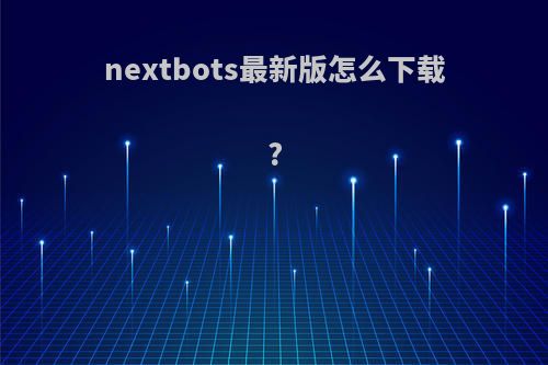 nextbots最新版怎么下载?