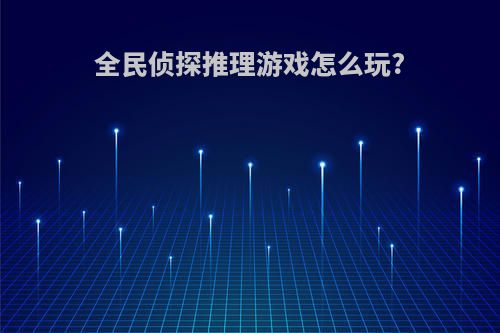 全民侦探推理游戏怎么玩?