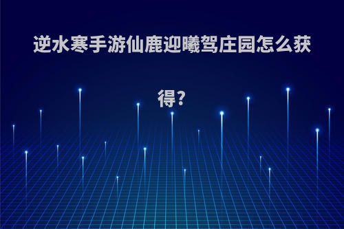 逆水寒手游仙鹿迎曦驾庄园怎么获得?