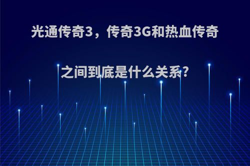 光通传奇3，传奇3G和热血传奇之间到底是什么关系?