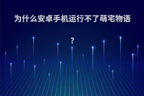 为什么安卓手机运行不了萌宅物语?