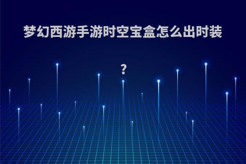 梦幻西游手游时空宝盒怎么出时装?