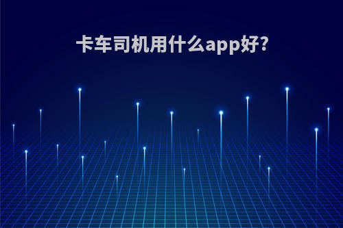 卡车司机用什么app好?