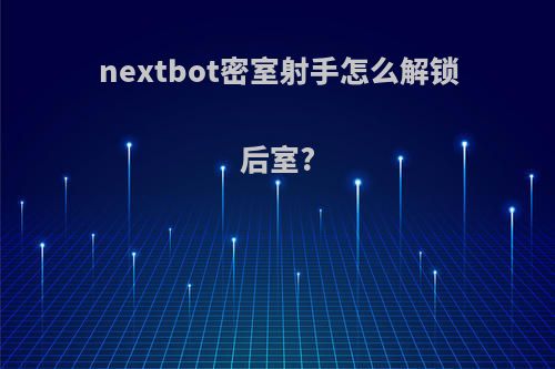 nextbot密室射手怎么解锁后室?