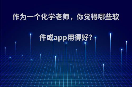 作为一个化学老师，你觉得哪些软件或app用得好?