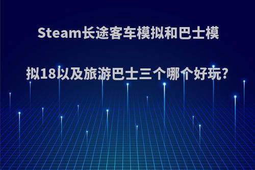 Steam长途客车模拟和巴士模拟18以及旅游巴士三个哪个好玩?