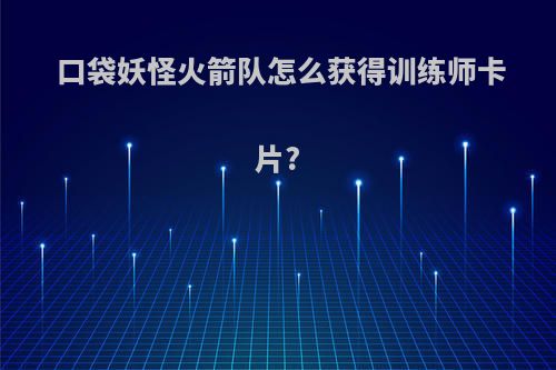 口袋妖怪火箭队怎么获得训练师卡片?