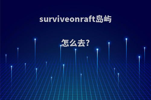 surviveonraft岛屿怎么去?