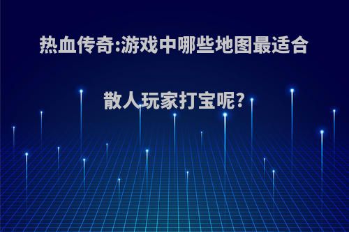 热血传奇:游戏中哪些地图最适合散人玩家打宝呢?