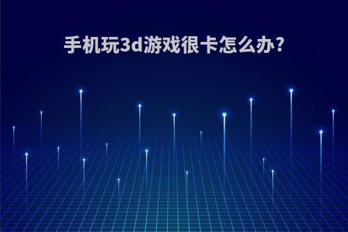 手机玩3d游戏很卡怎么办?