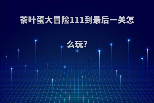 茶叶蛋大冒险111到最后一关怎么玩?