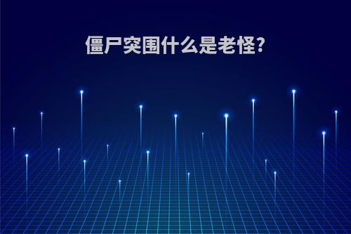 僵尸突围什么是老怪?