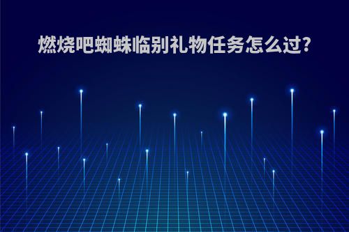 燃烧吧蜘蛛临别礼物任务怎么过?