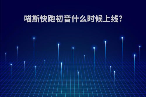 喵斯快跑初音什么时候上线?