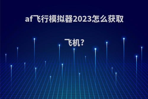 af飞行模拟器2023怎么获取飞机?