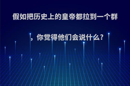 假如把历史上的皇帝都拉到一个群，你觉得他们会说什么?