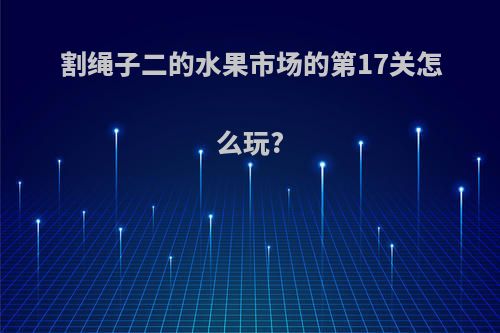 割绳子二的水果市场的第17关怎么玩?