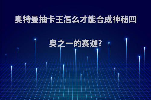 奥特曼抽卡王怎么才能合成神秘四奥之一的赛迦?