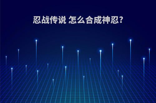 忍战传说 怎么合成神忍?