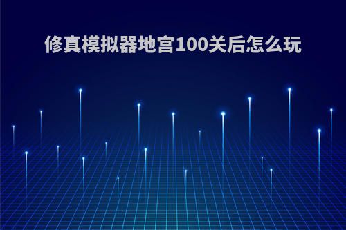 修真模拟器地宫100关后怎么玩