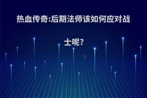 热血传奇:后期法师该如何应对战士呢?