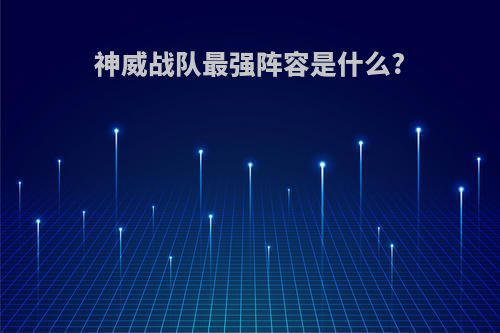 神威战队最强阵容是什么?