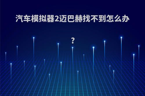 汽车模拟器2迈巴赫找不到怎么办?