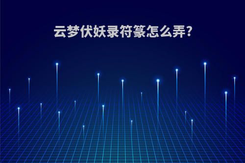 云梦伏妖录符篆怎么弄?